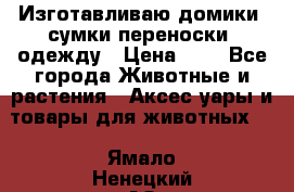 Изготавливаю домики, сумки-переноски, одежду › Цена ­ 1 - Все города Животные и растения » Аксесcуары и товары для животных   . Ямало-Ненецкий АО,Салехард г.